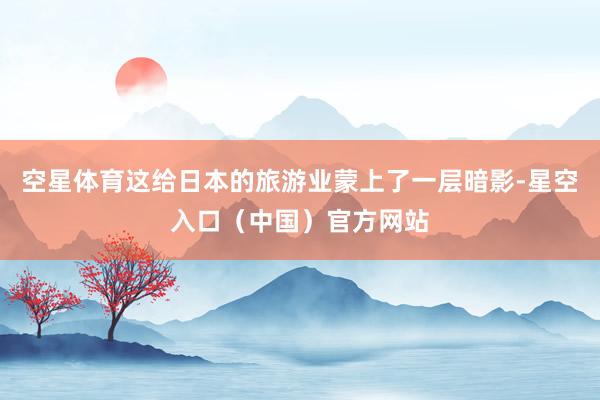 空星体育这给日本的旅游业蒙上了一层暗影-星空入口（中国）官方网站