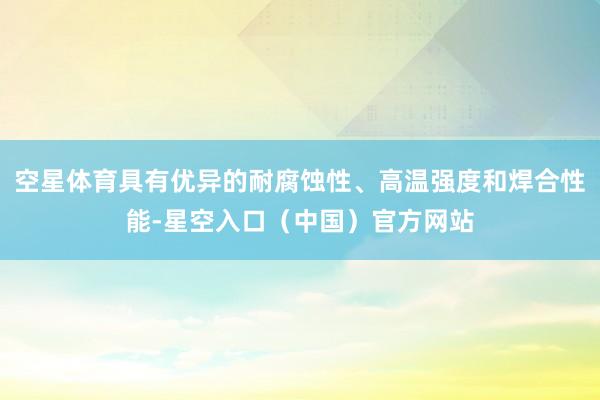 空星体育具有优异的耐腐蚀性、高温强度和焊合性能-星空入口（中国）官方网站
