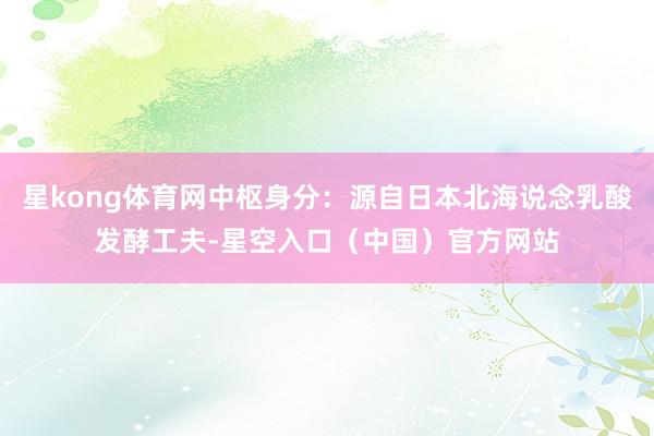 星kong体育网中枢身分：源自日本北海说念乳酸发酵工夫-星空入口（中国）官方网站