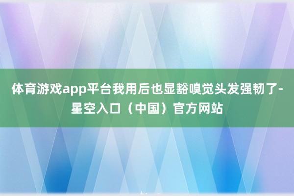 体育游戏app平台我用后也显豁嗅觉头发强韧了-星空入口（中国）官方网站