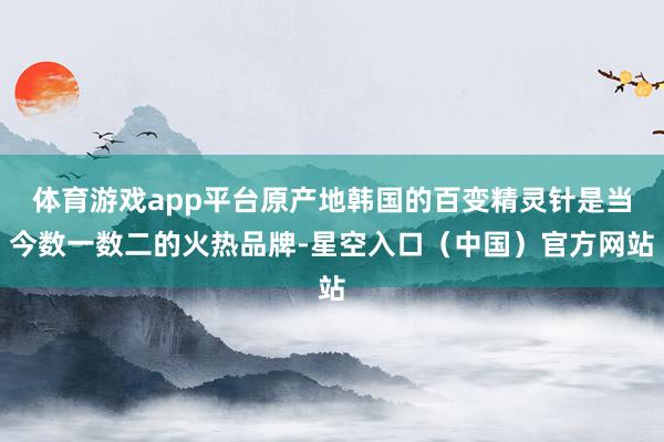 体育游戏app平台原产地韩国的百变精灵针是当今数一数二的火热品牌-星空入口（中国）官方网站