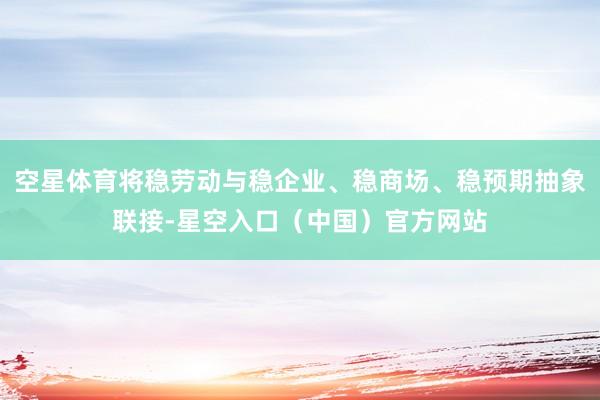 空星体育将稳劳动与稳企业、稳商场、稳预期抽象联接-星空入口(中国)官方网站