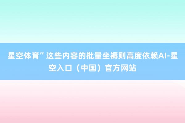 星空体育”这些内容的批量坐褥则高度依赖AI-星空入口（中国）官方网站