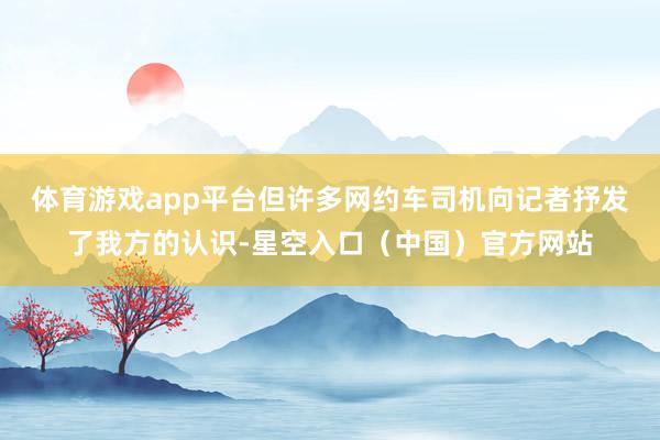 体育游戏app平台但许多网约车司机向记者抒发了我方的认识-星空入口（中国）官方网站