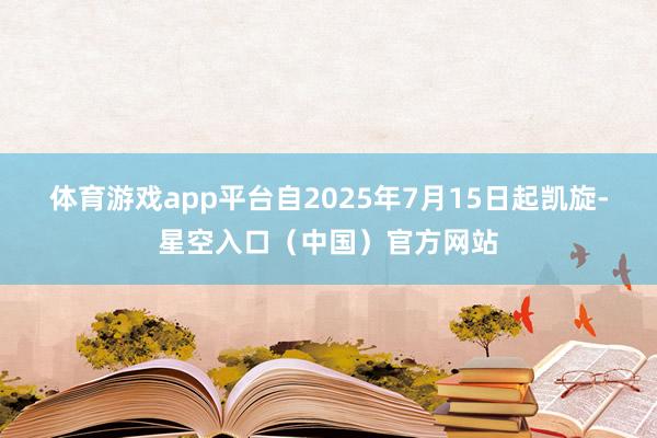 体育游戏app平台自2025年7月15日起凯旋-星空入口（中国）官方网站