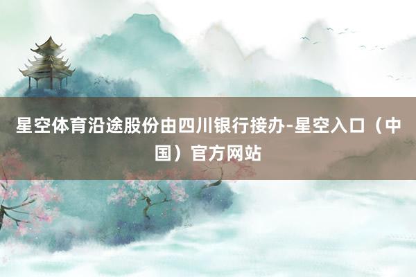 星空体育沿途股份由四川银行接办-星空入口（中国）官方网站