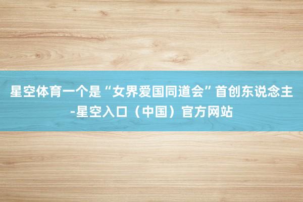 星空体育一个是“女界爱国同道会”首创东说念主-星空入口(中国)官方网站