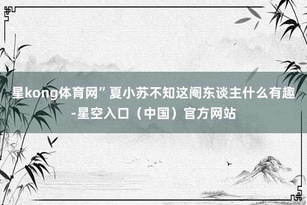 星kong体育网”夏小苏不知这阉东谈主什么有趣-星空入口（中国）官方网站