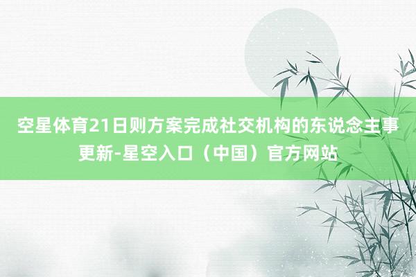空星体育21日则方案完成社交机构的东说念主事更新-星空入口（中国）官方网站