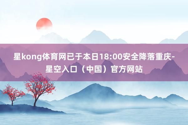 星kong体育网已于本日18:00安全降落重庆-星空入口（中国）官方网站