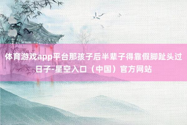 体育游戏app平台那孩子后半辈子得靠假脚趾头过日子-星空入口(中国)官方网站