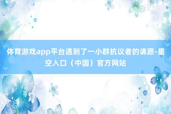 体育游戏app平台遇到了一小群抗议者的请愿-星空入口（中国）官方网站