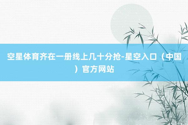 空星体育齐在一册线上几十分抢-星空入口（中国）官方网站