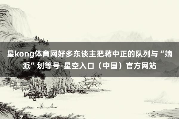 星kong体育网好多东谈主把蒋中正的队列与“嫡派”划等号-星空入口（中国）官方网站