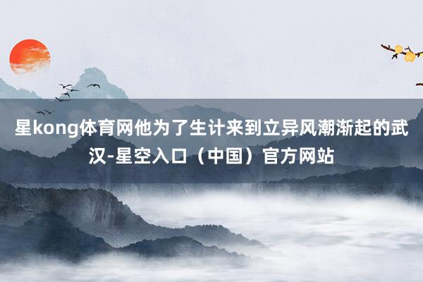 星kong体育网他为了生计来到立异风潮渐起的武汉-星空入口（中国）官方网站