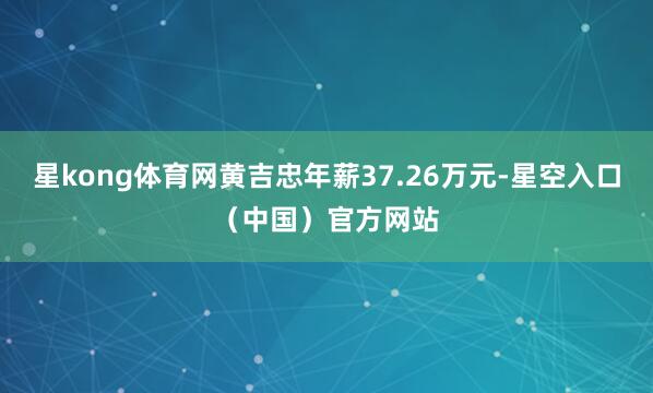星kong体育网黄吉忠年薪37.26万元-星空入口（中国）官方网站