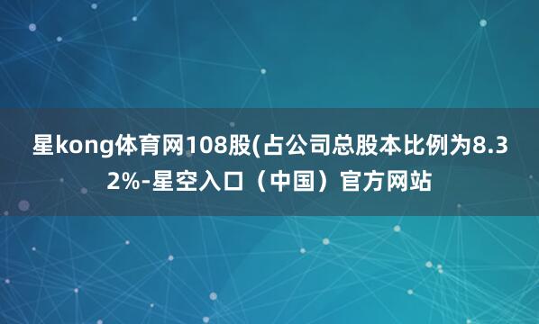 星kong体育网108股(占公司总股本比例为8.32%-星空入口（中国）官方网站
