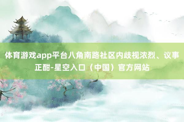 体育游戏app平台八角南路社区内歧视浓烈、议事正酣-星空入口(中国)官方网站