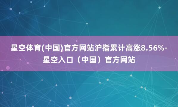 星空体育(中国)官方网站沪指累计高涨8.56%-星空入口（中国）官方网站