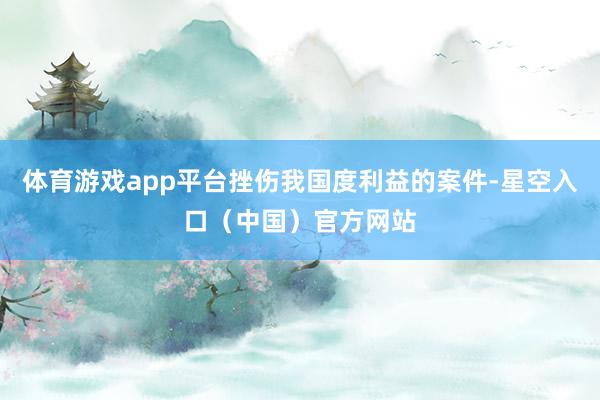 体育游戏app平台挫伤我国度利益的案件-星空入口(中国)官方网站