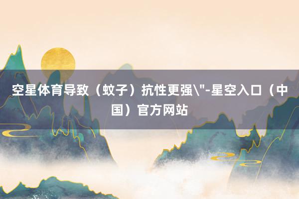 空星体育导致（蚊子）抗性更强