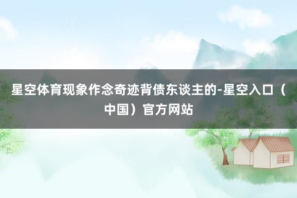 星空体育现象作念奇迹背债东谈主的-星空入口（中国）官方网站