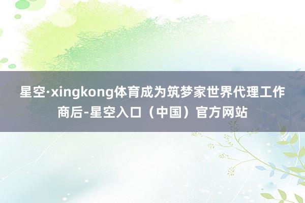 星空·xingkong体育成为筑梦家世界代理工作商后-星空入口（中国）官方网站