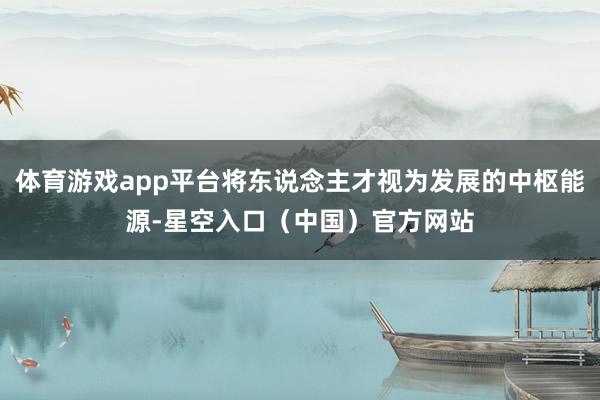 体育游戏app平台将东说念主才视为发展的中枢能源-星空入口（中国）官方网站
