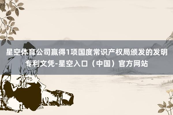 星空体育公司赢得1项国度常识产权局颁发的发明专利文凭-星空入口（中国）官方网站