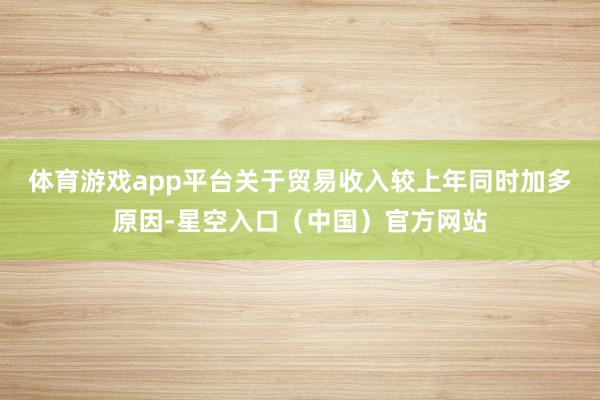 体育游戏app平台　　关于贸易收入较上年同时加多原因-星空入口（中国）官方网站