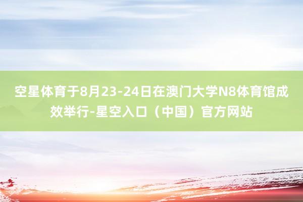 空星体育于8月23-24日在澳门大学N8体育馆成效举行-星空入口（中国）官方网站