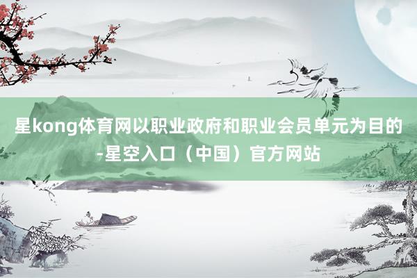 星kong体育网以职业政府和职业会员单元为目的-星空入口（中国）官方网站