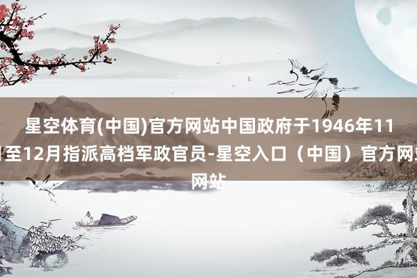 星空体育(中国)官方网站中国政府于1946年11月至12月指派高档军政官员-星空入口（中国）官方网站