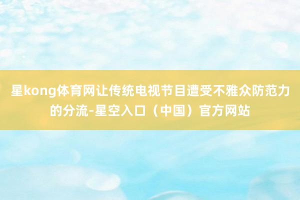 星kong体育网让传统电视节目遭受不雅众防范力的分流-星空入口(中国)官方网站