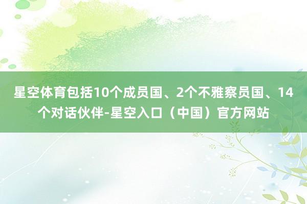 星空体育包括10个成员国、2个不雅察员国、14个对话伙伴-星空入口（中国）官方网站