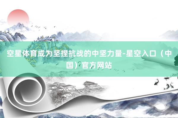 空星体育成为坚捏抗战的中坚力量-星空入口（中国）官方网站