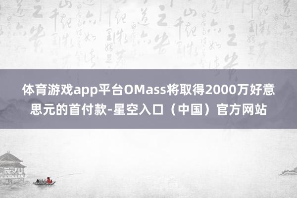 体育游戏app平台OMass将取得2000万好意思元的首付款-星空入口（中国）官方网站