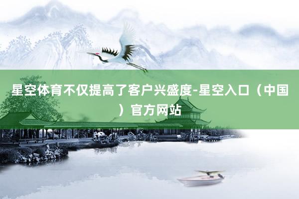 星空体育不仅提高了客户兴盛度-星空入口（中国）官方网站