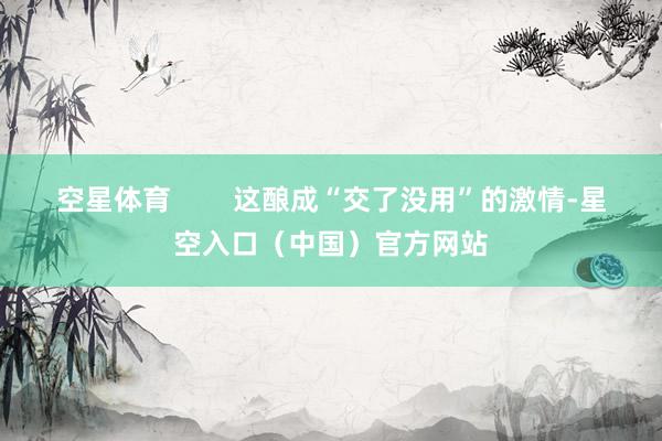 空星体育 这酿成“交了没用”的激情-星空入口(中国)官方网站
