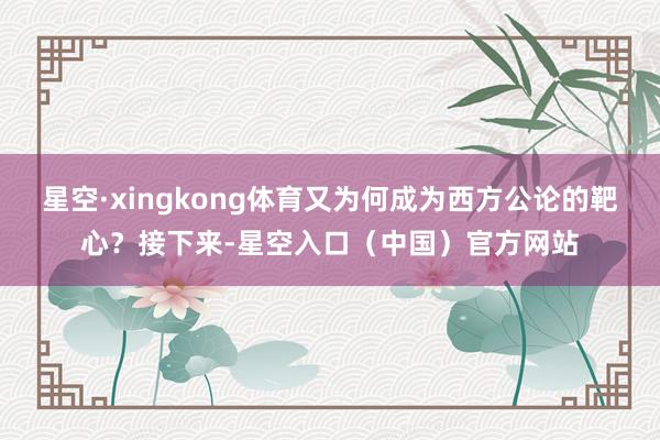 星空·xingkong体育又为何成为西方公论的靶心？接下来-星空入口（中国）官方网站