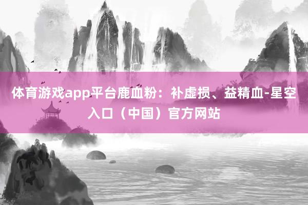 体育游戏app平台鹿血粉：补虚损、益精血-星空入口（中国）官方网站