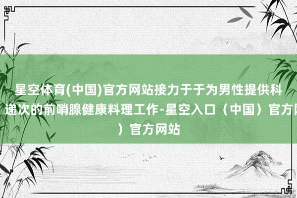 星空体育(中国)官方网站接力于于为男性提供科学、递次的前哨腺健康料理工作-星空入口（中国）官方网站