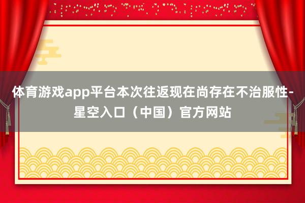 体育游戏app平台本次往返现在尚存在不治服性-星空入口（中国）官方网站