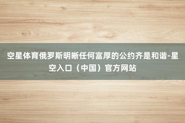 空星体育俄罗斯明晰任何富厚的公约齐是和谐-星空入口（中国）官方网站