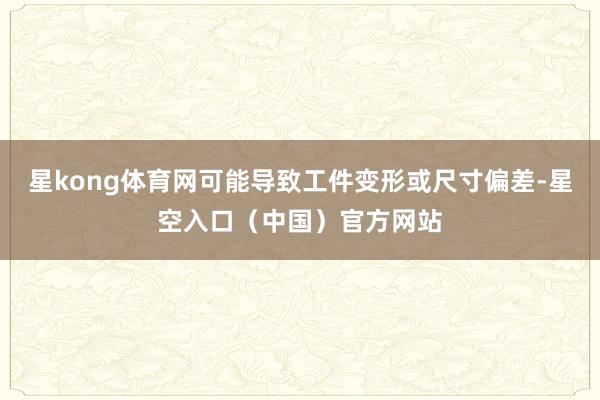 星kong体育网可能导致工件变形或尺寸偏差-星空入口（中国）官方网站