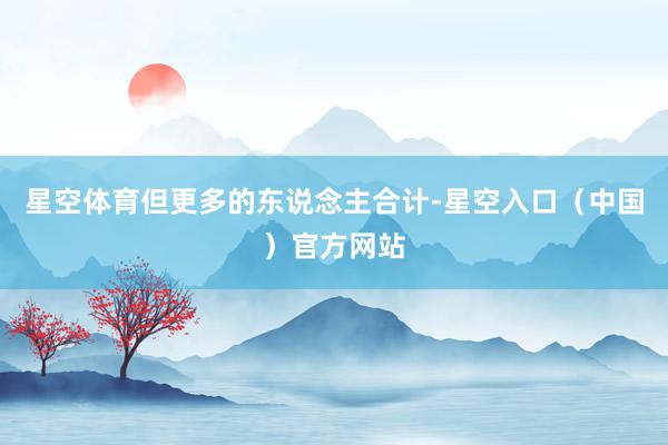 星空体育但更多的东说念主合计-星空入口（中国）官方网站