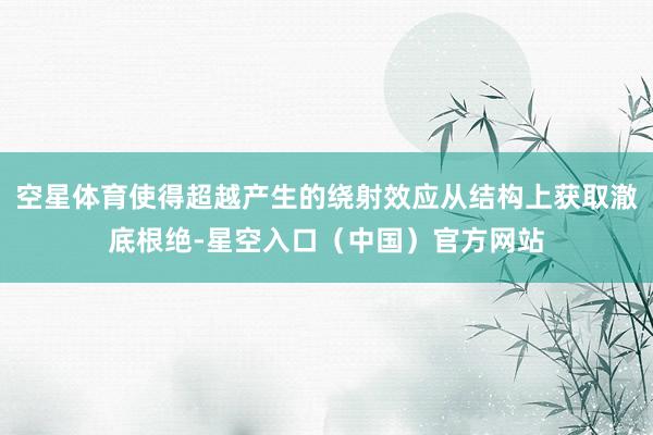 空星体育使得超越产生的绕射效应从结构上获取澈底根绝-星空入口（中国）官方网站