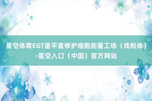 星空体育EGT是平直修护细胞能量工场（线粒体）-星空入口（中国）官方网站