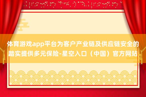 体育游戏app平台为客户产业链及供应链安全的踏实提供多元保险-星空入口（中国）官方网站