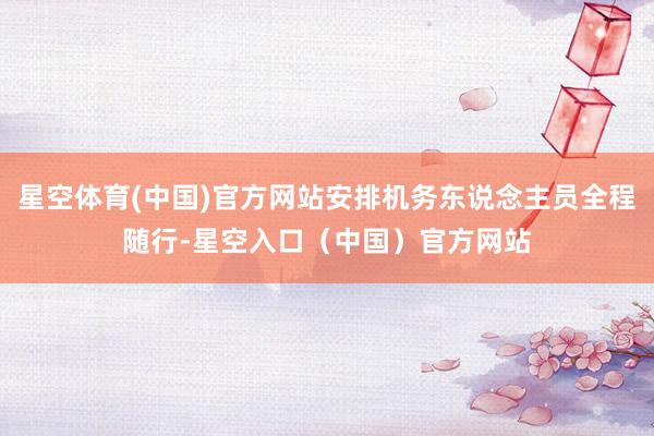 星空体育(中国)官方网站安排机务东说念主员全程随行-星空入口（中国）官方网站